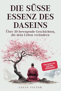 Die süße Essenz des Daseins: Über 30 bewegende Geschichten, die dein Leben verändern