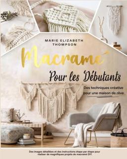 LE MACRAMÉ POUR LES DÉBUTANTS: Des techniques créative pour une maison de rêve. Des images détaillées et des instructions étape par étape pour réaliser de magnifiques projets de macramé DIY