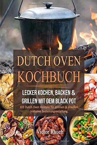 DUTCH OVEN KOCHBUCH: Lecker Kochen, Backen & Grillen mit dem Black Pot -  101 Dutch Oven Rezepte für drinnen & draußen. Inklusive Bedienungsanleitung