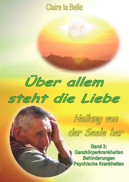 Heilung von der Seele her, Band 3, Über allem steht die Liebe: Ganzkörperkrankheiten, Behinderungen, Psychische Krankheiten