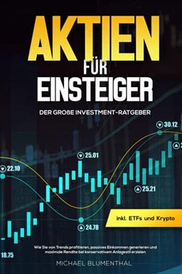 Aktien für Einsteiger: Der große Investment-Ratgeber: Wie Sie von Trends profitieren, passives Einkommen generieren und maximale Rendite bei konservativem Anlagestil erzielen inkl. ETFs und Krypto