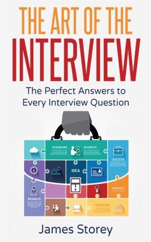 Interview: The Art of the Interview: The Perfect Answers to Every Interview Question (Interview Questions and Answers, Interviewing, Resume, Interview Tips, Motivational Interviewing, Job Interview)