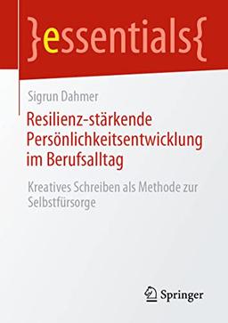 Resilienz-stärkende Persönlichkeitsentwicklung im Berufsalltag: Kreatives Schreiben als Methode zur Selbstfürsorge (essentials)