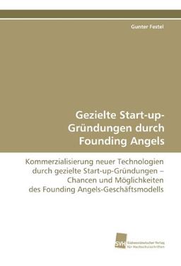 Gezielte Start-up-Gründungen durch Founding Angels: Kommerzialisierung neuer Technologien durch gezielte Start-up-Gründungen – Chancen und Möglichkeiten des Founding Angels-Geschäftsmodells