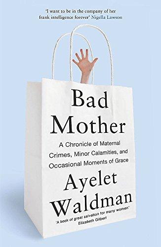 Bad Mother: A Chronicle of Maternal Crimes, Minor Calamities, and Occasional Moments of Grace