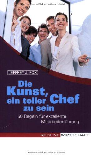 Die Kunst, ein toller Chef zu sein: 50 Regeln für exzellente Mitarbeiterführung - unkonventionell, unverblühmt und unterhaltsam