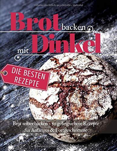 Brot backen mit Dinkel  Brot selber backen: 50 gelingsichere Rezepte  für Anfänger & Fortgeschrittene (Backen - die besten Rezepte, Band 30)