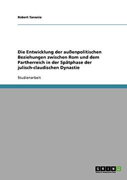 Die Entwicklung der außenpolitischen Beziehungen zwischen Rom und dem Partherreich in der Spätphase der julisch-claudischen Dynastie