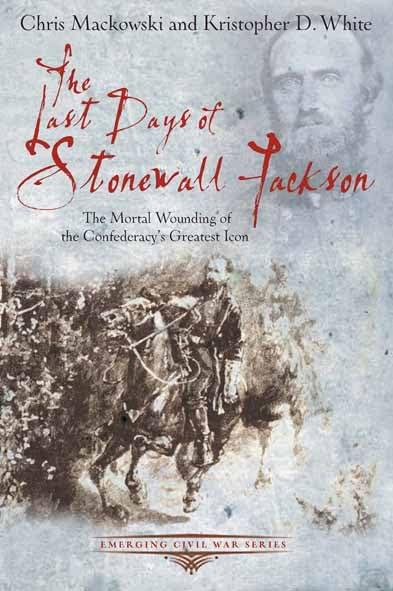 The Last Days of Stonewall Jackson: The Mortal Wounding of the Confederacy's Greatest Icon (Emerging Civil War)