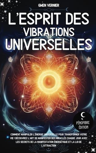 L’esprit des vibrations universelles: Comment manipuler l’énergie universelle pour transformer votre vie ! Découvrez l’art de manifester des Miracles ... Énergétique et la loi de l’Attraction