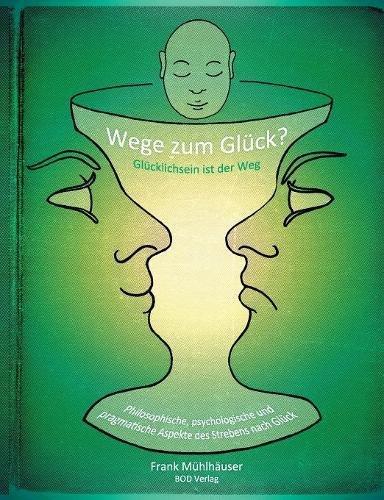 Wege zum Glück? - Glücklichsein ist der Weg: Philosophische, psychologische und pragmatische Aspekte des Strebens nach Glück