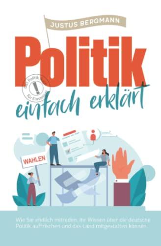 Politik einfach erklärt - Wie Sie endlich mitreden, Ihr Wissen über die deutsche Politik auffrischen und das Land mitgestalten können | Das Politik Buch für Einsteiger