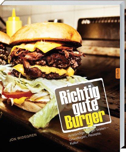 Richtig gute Burger: Anständige Burger braten - Grundlagen, Rezepte, Kultur