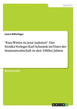 "Frau Wirtin ist jetzt indiziert". Der Erotika-Verleger Karl Schustek im Visier der Staatsanwaltschaft in den 1960er Jahren