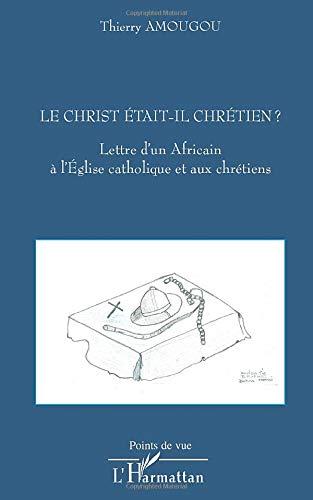 Le Christ était-il chrétien ? : lettre d'un Africain à l'Eglise catholique et aux chrétiens