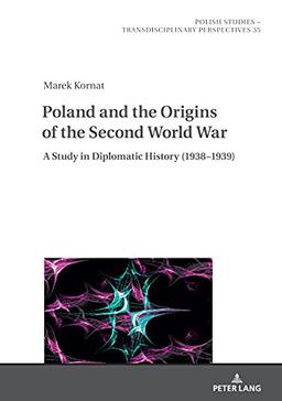 Poland and the Origins of the Second World War: A Study in Diplomatic History (1938–1939) (Polish Studies – Transdisciplinary Perspectives, Band 35)