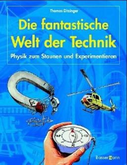 Die fantastische Welt der Technik. Physik zum Staunen und Experimentieren