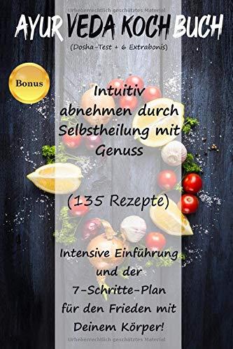 Ayurveda Kochbuch: Intuitiv abnehmen durch Selbstheilung mit Genuss (135 Rezepte) Intensive Einführung und der 7-Schritte-Plan für den Frieden mit Deinem Körper! (Dosha-Test + 6 Extrabonis)