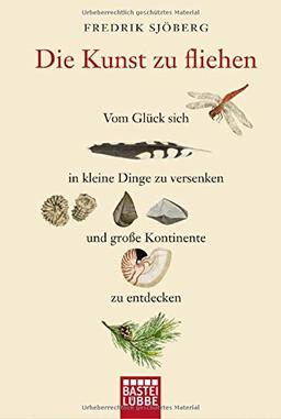 Die Kunst zu fliehen: Vom Glück, sich in kleine Dinge zu versenken und große Kontinente zu entdecken