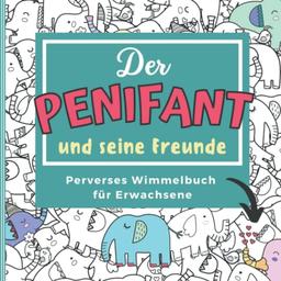 DER PENIFANT & SEINE FREUNDE PERVERSES WIMMELBUCH FÜR ERWACHSENE: Penis Wimmelbuch für Erwachsene | Perverses Rästelbuch | Anti-Stress Geschenk | Unnötige Geschenke