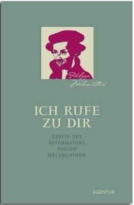 Ich rufe zu dir: Gebete des Reformators Philipp Melanchthon