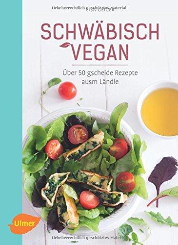 Schwäbisch vegan: Über 50 gscheide Rezepte ausm Ländle