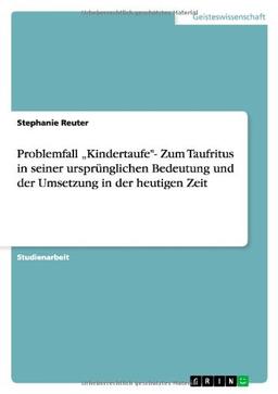 Problemfall "Kindertaufe"- Zum Taufritus in seiner ursprünglichen Bedeutung und der Umsetzung in der heutigen Zeit