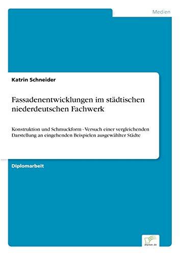 Fassadenentwicklungen im städtischen niederdeutschen Fachwerk: Konstruktion und Schmuckform - Versuch einer vergleichenden Darstellung an eingehenden Beispielen ausgewählter Städte