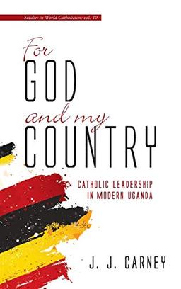 For God and My Country: Catholic Leadership in Modern Uganda (Studies in World Catholicism, Band 10)