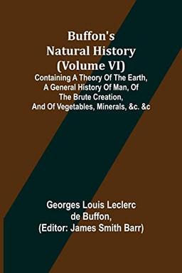 Buffon's Natural History (Volume VI); Containing a Theory of the Earth, a General History of Man, of the Brute Creation, and of Vegetables, Minerals, &c. &c