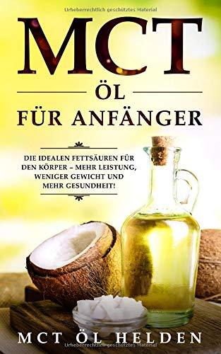 MCT Öl für Anfänger: Die idealen Fettsäuren für den Körper – mehr Leistung, weniger Gewicht und mehr Gesundheit! Anwendung, Wirkung, Studien und Bulletproof Rezepte