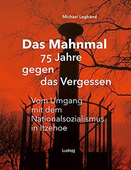 Das Mahnmal – 75 Jahre gegen das Vergessen. Vom Umgang mit dem Nationalsozialismus in Itzehoe: Vom Umgang mit dem Nationalsozialismus in Itzehoe