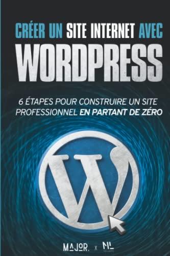 Créer un site Internet avec WordPress: 6 étapes pour construire un site Web professionnel en partant de zéro (Créer et promouvoir son site Internet, Band 1)