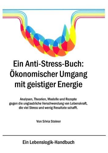 Ein Anti-Stress-Buch: Ökonomischer Umgang mit geistiger Energie: Analysen, Theorien, Modelle und Rezepte gegen die unglaubliche Verschwendung von ... die viel Stress und wenig Resultate schafft