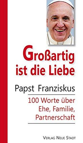 Großartig ist die Liebe: Papst Franziskus 100 Worte über Ehe, Familie, Partnerschaft (Hundert Worte)