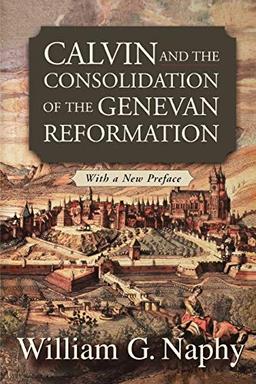 Calvin and the Consolidation of the Genevan Reformation: With a New Preface