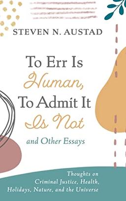 To Err Is Human, To Admit It Is Not and Other Essays: Thoughts on Criminal Justice, Health, Holidays, Nature, and the Universe