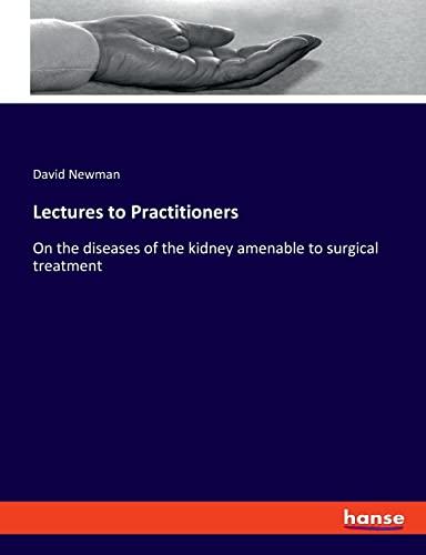 Lectures to Practitioners: On the diseases of the kidney amenable to surgical treatment