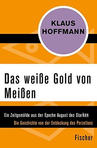 Das weiße Gold von Meißen: Ein Zeitgemälde aus der Epoche August des Starken. Die Geschichte von der Entdeckung des Porzellans - Leben und Abenteuer des J. F. Böttger