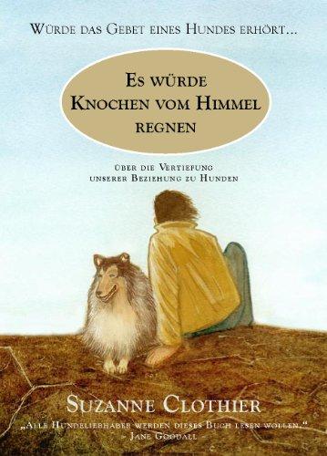 Es würde Knochen vom Himmel regnen: Würde das Gebet eines Hundes erhört... Über die Vertiefung unserer Beziehung zu Hunden