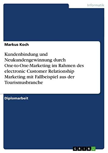 Kundenbindung und Neukundengewinnung durch One-to-One-Marketing im Rahmen des electronic Customer Relationship Marketing mit Fallbeispiel aus der Tourismusbranche: Diplomarbeit