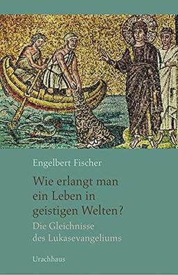 Wie erlangt man ein Leben in geistigen Welten?: Die Gleichnisse des Lukasevangelium