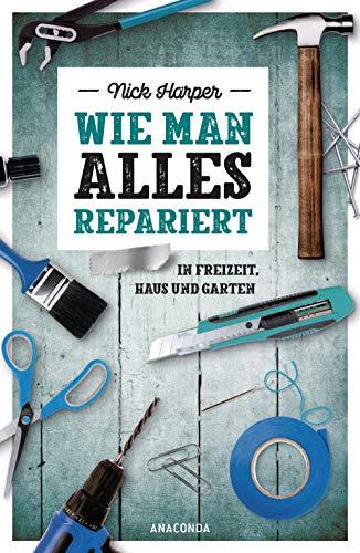 Wie man alles repariert: In Freizeit, Haus und Garten