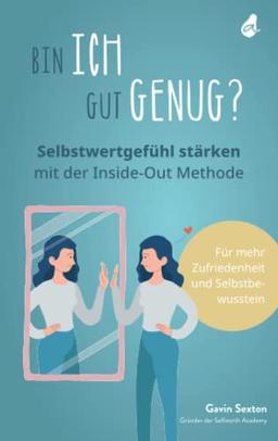 Bin ich gut genug? Selbstwertgefühl stärken mit der Inside-Out Methode: Mehr Selbstbewusstsein - Mehr Selbstliebe - Mehr Zufriedenheit