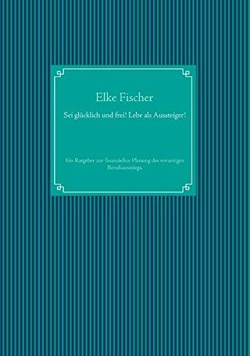 Sei glücklich und frei! Lebe als Aussteiger!: Ein Ratgeber zur finanziellen Planung des vorzeitigen Berufsausstiegs.