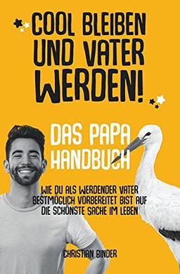 Cool bleiben und Vater werden! Das Papa Handbuch Wie du als werdender Vater bestmöglich vorbereitet bist auf die schönste Sache im Leben.