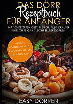 Das Dörr Rezeptbuch für Anfänger: Mit 100 Rezepten Obst, Fleisch, Pilze, Kräuter und Chips ganz leicht selber dörren - inklusive Dörrzeitentabellen, Smoothiepulver- und Müsliriegelrezepte