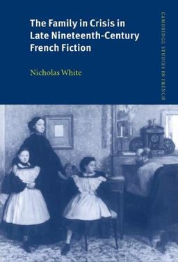 The Family in Crisis in Late Nineteenth-Century French Fiction (Cambridge Studies in French, Band 57)