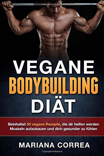 VEGANE BODYBUILDING Diat: Beinhaltet 50 vegane Rezepte, die dir helfen werden Muskeln aufzubauen und dich gesunder zu fuhlen