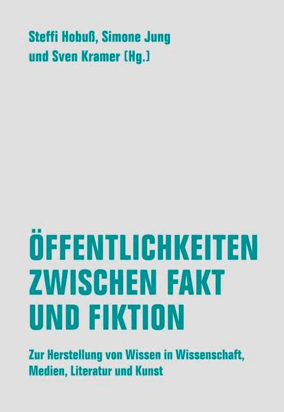 Öffentlichkeiten zwischen Fakt und Fiktion: Zur Herstellung von Wissen in Wissenschaft, Medien, Literatur und Kunst